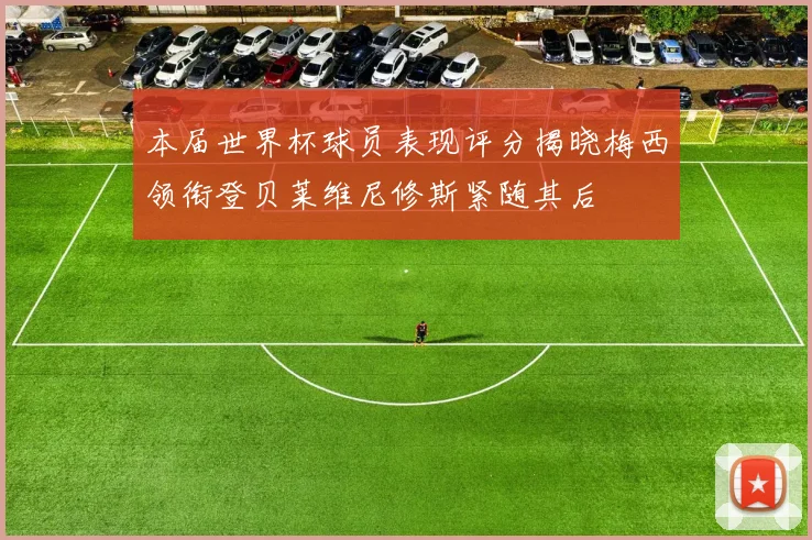本届世界杯球员表现评分揭晓梅西领衔登贝莱维尼修斯紧随其后