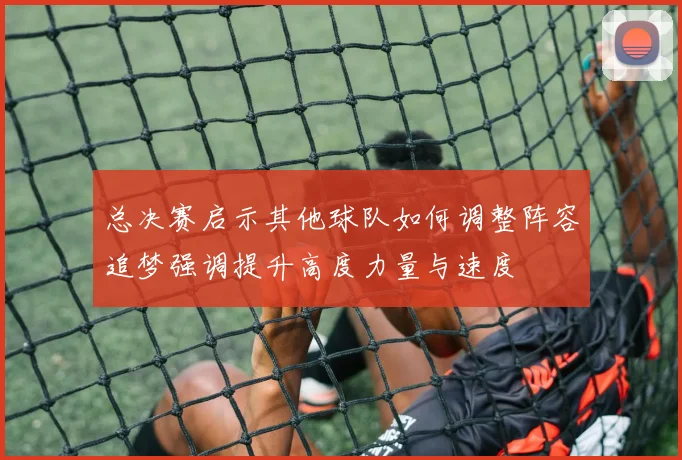总决赛启示其他球队如何调整阵容追梦强调提升高度力量与速度