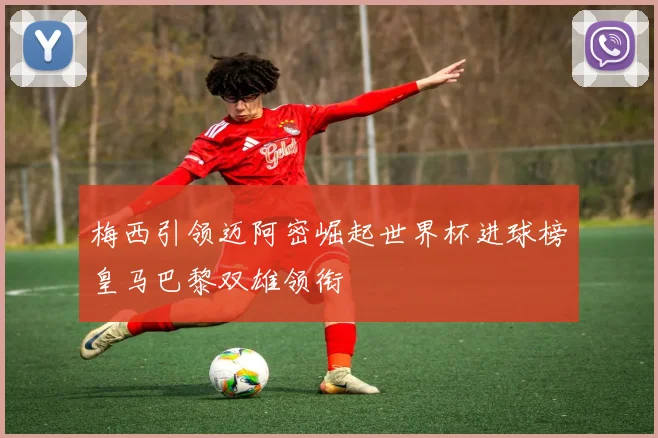 梅西引领迈阿密崛起世界杯进球榜皇马巴黎双雄领衔