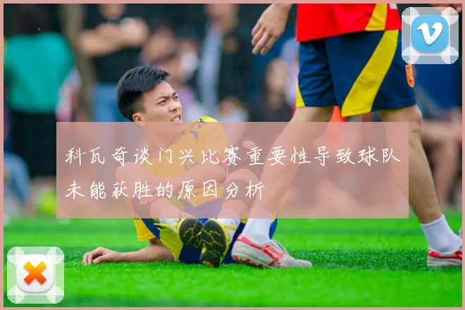 科瓦奇谈门兴比赛重要性导致球队未能获胜的原因分析