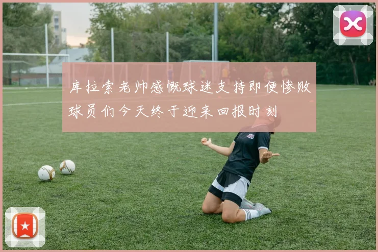 库拉索老帅感慨球迷支持即便惨败球员们今天终于迎来回报时刻