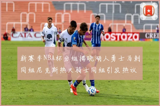新赛季NBA杯分组揭晓湖人勇士马刺同组尼克斯热火骑士同组引发热议