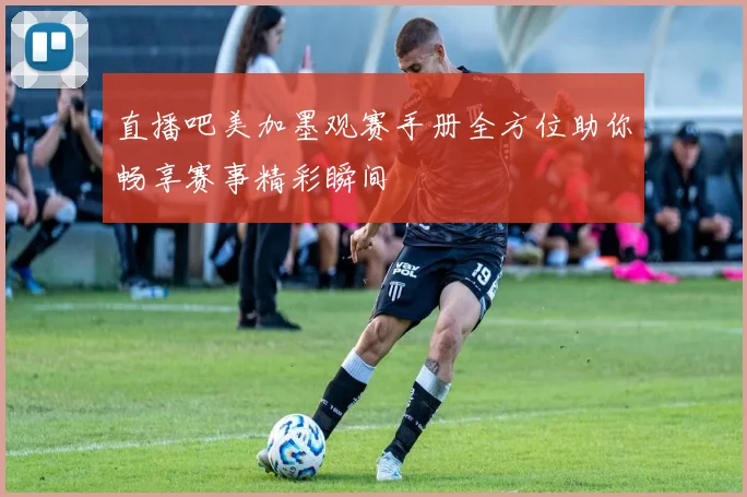 直播吧美加墨观赛手册全方位助你畅享赛事精彩瞬间