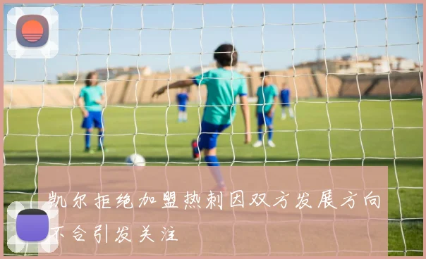 凯尔拒绝加盟热刺因双方发展方向不合引发关注
