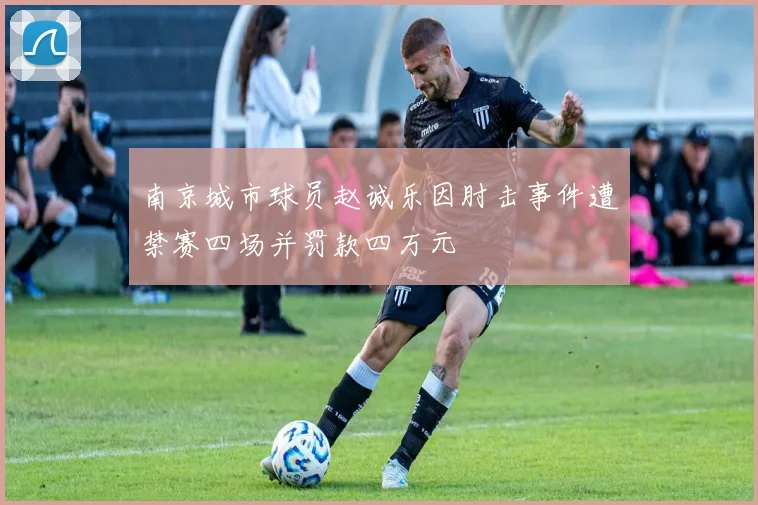 南京城市球员赵诚乐因肘击事件遭禁赛四场并罚款四万元