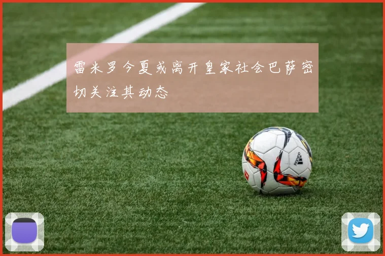 雷米罗今夏或离开皇家社会巴萨密切关注其动态