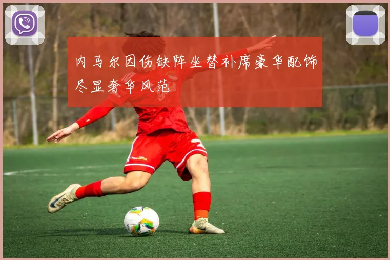 内马尔因伤缺阵坐替补席豪华配饰尽显奢华风范