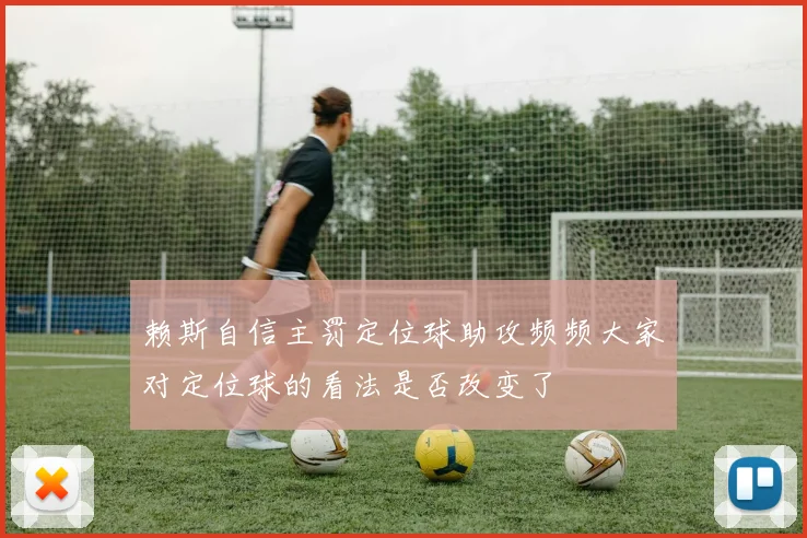 赖斯自信主罚定位球助攻频频大家对定位球的看法是否改变了