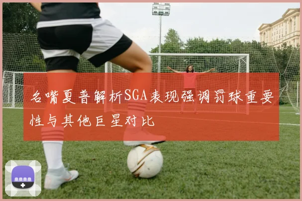 名嘴夏普解析SGA表现强调罚球重要性与其他巨星对比