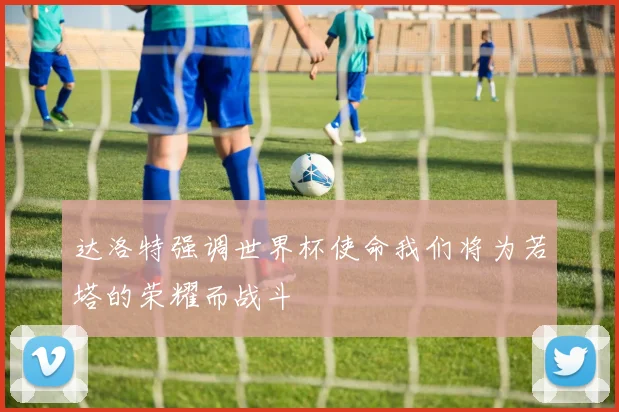 达洛特强调世界杯使命我们将为若塔的荣耀而战斗